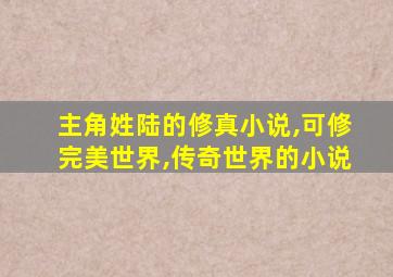 主角姓陆的修真小说,可修完美世界,传奇世界的小说