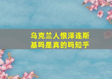 乌克兰人恨泽连斯基吗是真的吗知乎