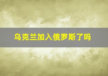 乌克兰加入俄罗斯了吗