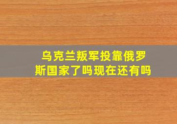 乌克兰叛军投靠俄罗斯国家了吗现在还有吗