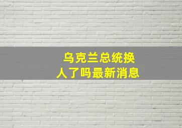 乌克兰总统换人了吗最新消息