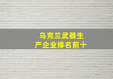 乌克兰武器生产企业排名前十