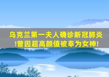 乌克兰第一夫人确诊新冠肺炎!曾因超高颜值被奉为女神!