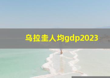 乌拉圭人均gdp2023