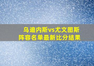 乌迪内斯vs尤文图斯阵容名单最新比分结果