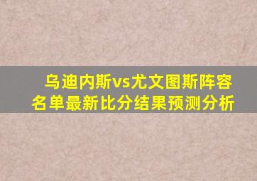 乌迪内斯vs尤文图斯阵容名单最新比分结果预测分析