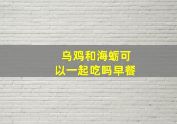 乌鸡和海蛎可以一起吃吗早餐