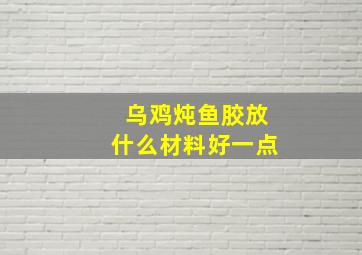 乌鸡炖鱼胶放什么材料好一点