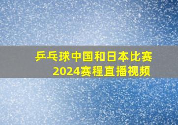 乒乓球中国和日本比赛2024赛程直播视频