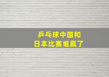 乒乓球中国和日本比赛谁赢了