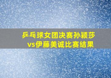 乒乓球女团决赛孙颖莎vs伊藤美诚比赛结果