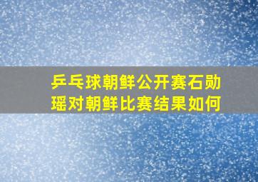 乒乓球朝鲜公开赛石勋瑶对朝鲜比赛结果如何