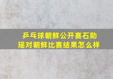 乒乓球朝鲜公开赛石勋瑶对朝鲜比赛结果怎么样