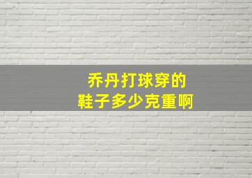 乔丹打球穿的鞋子多少克重啊