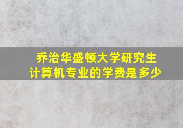 乔治华盛顿大学研究生计算机专业的学费是多少