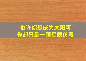 也许你想成为太阳可你却只是一颗星辰仿写