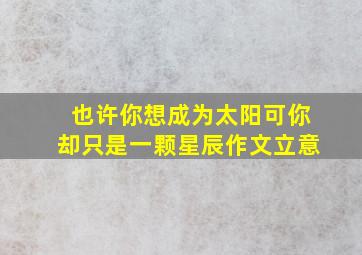 也许你想成为太阳可你却只是一颗星辰作文立意