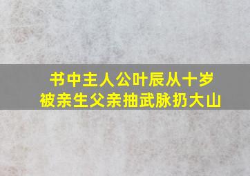 书中主人公叶辰从十岁被亲生父亲抽武脉扔大山