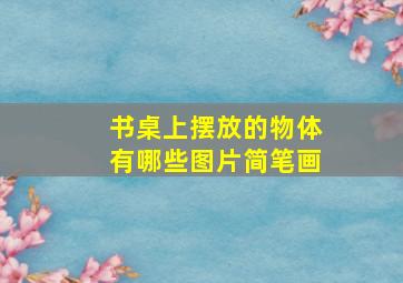 书桌上摆放的物体有哪些图片简笔画