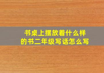 书桌上摆放着什么样的书二年级写话怎么写