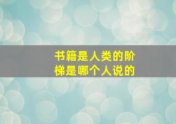 书籍是人类的阶梯是哪个人说的