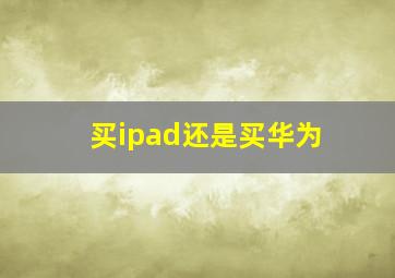 买ipad还是买华为