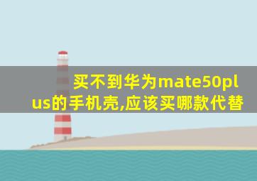 买不到华为mate50plus的手机壳,应该买哪款代替