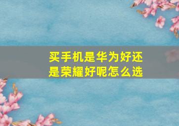 买手机是华为好还是荣耀好呢怎么选