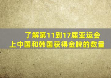 了解第11到17届亚运会上中国和韩国获得金牌的数量