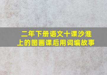 二年下册语文十课沙淮上的图画课后用词编故事