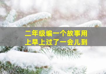 二年级编一个故事用上早上过了一会儿到