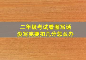 二年级考试看图写话没写完要扣几分怎么办