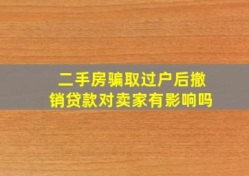 二手房骗取过户后撤销贷款对卖家有影响吗