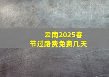 云南2025春节过路费免费几天