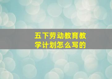 五下劳动教育教学计划怎么写的