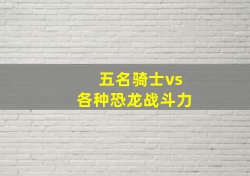 五名骑士vs各种恐龙战斗力