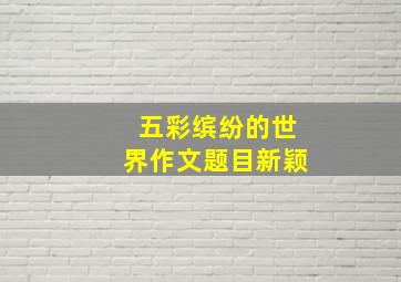 五彩缤纷的世界作文题目新颖