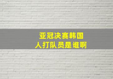 亚冠决赛韩国人打队员是谁啊