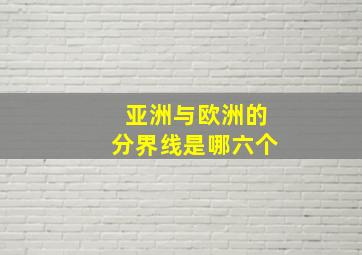 亚洲与欧洲的分界线是哪六个