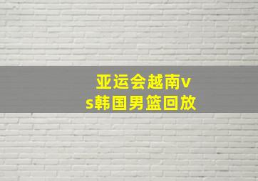 亚运会越南vs韩国男篮回放