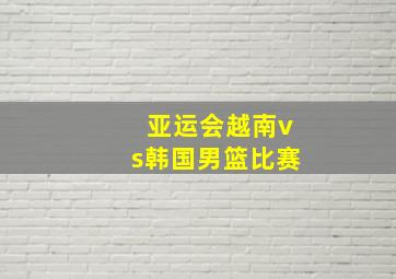 亚运会越南vs韩国男篮比赛