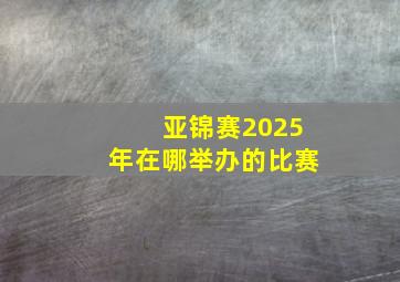 亚锦赛2025年在哪举办的比赛