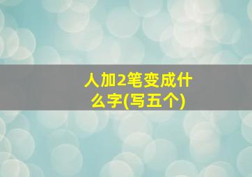 人加2笔变成什么字(写五个)