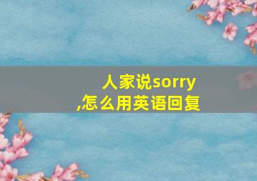 人家说sorry,怎么用英语回复