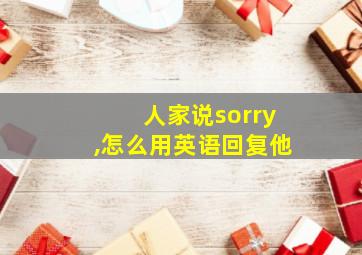 人家说sorry,怎么用英语回复他