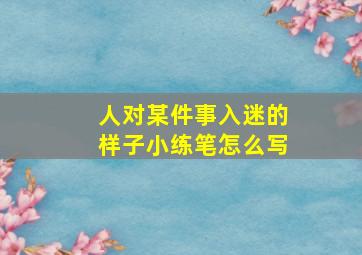 人对某件事入迷的样子小练笔怎么写