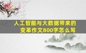 人工智能与大数据带来的变革作文800字怎么写