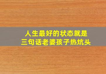 人生最好的状态就是三句话老婆孩子热炕头