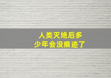 人类灭绝后多少年会没痕迹了