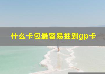 什么卡包最容易抽到gp卡